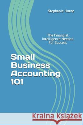 Small Business Accounting 101: The Financial Intelligence Needed for Success Stephanie Horne 9781724084958 Independently Published