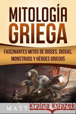 Mitología Griega: Fascinantes Mitos de Dioses, Diosas, Monstruos Y Héroes Griegos Clayton, Matt 9781724086914 Independently Published