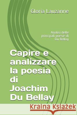 Capire e analizzare la poesia di Joachim Du Bellay: Analisi delle principali poesie di Du Bellay Gloria Lauzanne 9781724088161 Independently Published