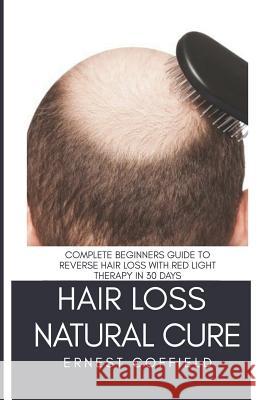Hair Loss Natural Cure: Complete Beginners Guide to Reverse Hair Loss with Red Light Therapy in 30 Days Ernest Coffield 9781724092434 