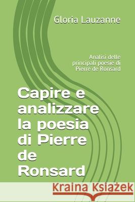 Capire e analizzare la poesia di Pierre de Ronsard: Analisi delle principali poesie di Pierre de Ronsard Gloria Lauzanne 9781724094933 Independently Published