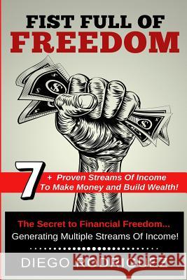 Fist Full of Freedom: 7+ Proven Streams of Income to Make Money and Build Wealth Now! Diego Rodriguez Diego Rodriguez 9781724103154 Independently Published