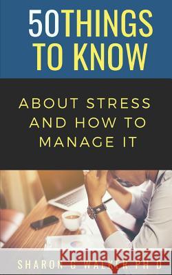 50 Things to Know About Stress & How to Manage It 50 Things to Know, Sharon G Walker, PH D 9781724106070 Independently Published