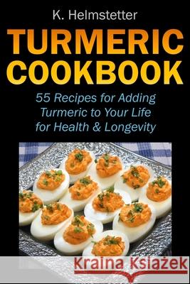 Turmeric Cookbook: 55 Recipes for Adding Turmeric to Your Life for Health & Longevity K. Helmstetter 9781724108791