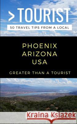 Greater Than a Tourist- Phoenix Arizona USA: 50 Travel Tips from a Local Greater Than a. Tourist Terry Balousek 9781724108821 Independently Published