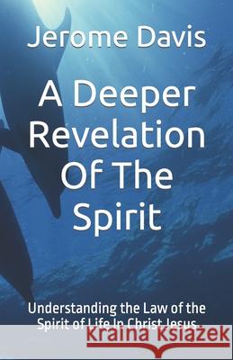 A Deeper Revelation Of The Spirit: Understanding the Law of the Spirit of Life In Christ Jesus Davis, Jerome 9781724116567 Independently Published