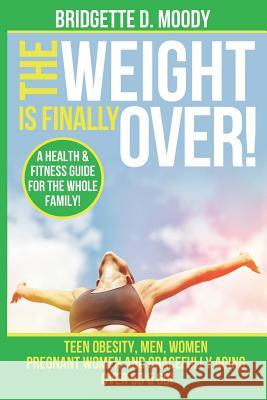 The Weight Is Finally Over: A Health & Fitness Guide for the Entire Family, Teen Obesity, Men, Women, Pregnant Women, and Aging Gracefully Over 50 Bridgette Dianna Moody 9781724118646 Independently Published