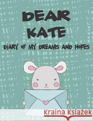 Dear Kate, Diary of My Dreams and Hopes: A Girl's Thoughts Hope Faith 9781724119360 Independently Published