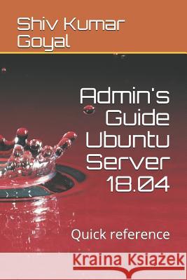 Admin's Guide Ubuntu Server 18.04: Quick Reference Shiv Kumar Goyal 9781724120977