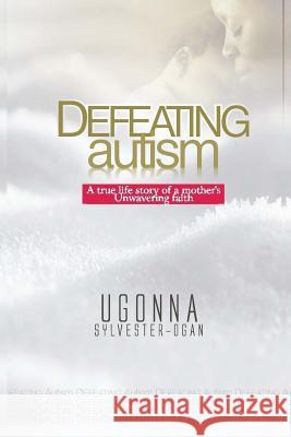 Defeating Autism: A True Life Story of a Mother's Unwavering Faith Ugonna Sylvester-Ogan 9781724143563