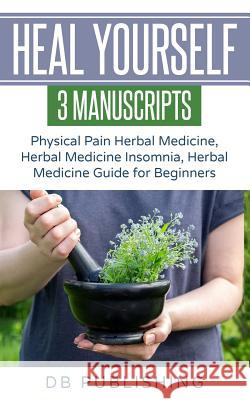 Heal Yourself: 3 Manuscripts - Physical Pain Herbal Medicine, Herbal Medicine Insomnia, Herbal Medicine Guide for Beginners Db Publishing 9781724154477