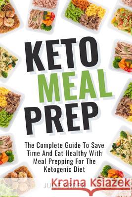 Keto Meal Prep: The Complete Guide to Save Time and Eat Healthy with Meal Prepping for the Ketogenic Diet Julie Arden 9781724157027 Independently Published