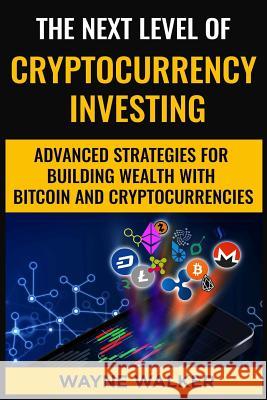 The Next Level Of Cryptocurrency Investing: Advanced Strategies For Building Wealth With Bitcoin And Cryptocurrencies Wayne Walker 9781724161611 Independently Published