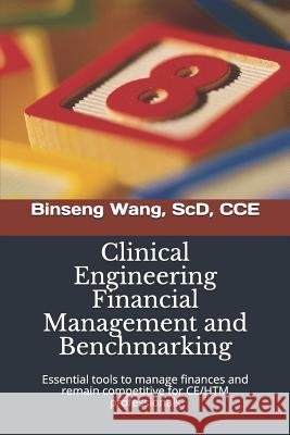 Clinical Engineering Financial Management and Benchmarking: Essential tools to manage finances and remain competitive for clinical engineering/healthcare technology management professionals Binseng Wang Scd 9781724163349 Independently Published