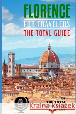 FLORENCE FOR TRAVELERS. The total guide: The comprehensive traveling guide for all your traveling needs. Guide Company, The Total Travel 9781724165046 Independently Published