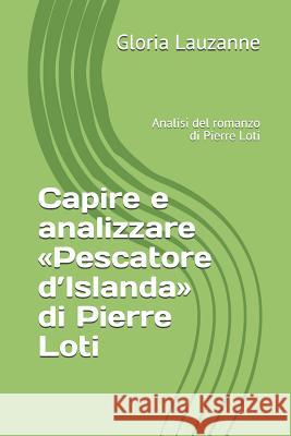 Capire e analizzare Pescatore d'Islanda di Pierre Loti: Analisi del romanzo di Pierre Loti Gloria Lauzanne 9781724165237 Independently Published