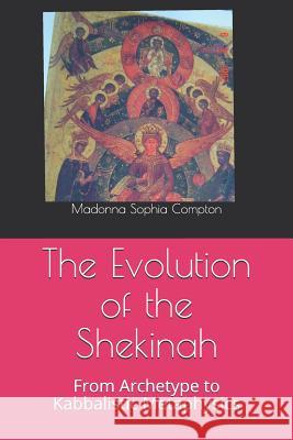 The Evolution of the Shekinah: From Archetype to Kabbalistic Metaphysics Madonna Sophia Compton 9781724165428