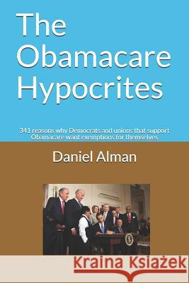 The Obamacare Hypocrites: 341 reasons why Democrats and unions that support Obamacare want exemptions for themselves Alman, Daniel 9781724168740 Independently Published