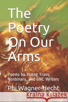 The Poetry On Our Arms: Poems by Young Trans, Nonbinary, and GNC Writers Wagner-Hecht, Phi 9781724172891