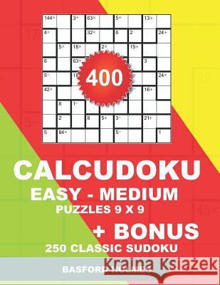 400 CalcuDoku EASY - MEDIUM puzzles 9 x 9 + BONUS 250 classic sudoku: Sudoku easy, medium puzzles and classic Sudoku 9x9 very hard levels Holmes, Basford 9781724189530