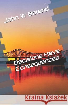 Decisions Have Consequences John W. Boland 9781724192622 Independently Published
