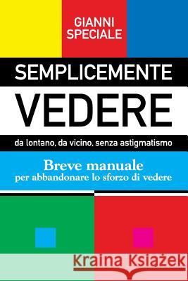 Semplicemente Vedere: da lontano, da vicino, senza astigmatismo. Breve manuale per abbandonare lo sforzo di vedere Speciale, Gianni 9781724194909 Independently Published