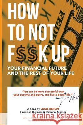 How to Not F$$k Up Your Financial Future, and the Rest of Your Life Louis Berlin 9781724195142 Independently Published