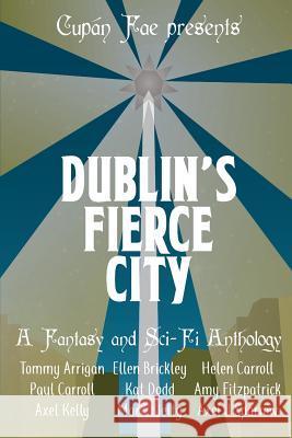 Dublin's Fierce City: A Fantasy and Sci-Fi Anthology Tommy Arrigan Ellen Brickley Helen Carroll 9781724195869 Independently Published