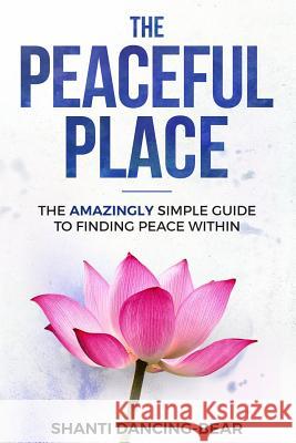 The Peaceful Place: The AMAZINGLY Simple Guide to Finding Peace Within Shanti Dancing-Bear 9781724196026