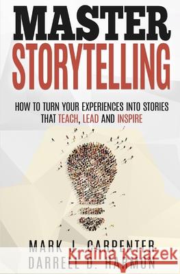 Master Storytelling: How to Turn Your Experiences into Stories that Teach, Lead, and Inspire Darrell D Harmon, Mark J Carpenter 9781724199218