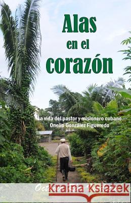 Alas en el corazón: La vida del pastor y misionero cubano Onelio González Figueredo Octavio Ríos Verdecia, Elízabeth de la Cruz Legrá 9781724199300