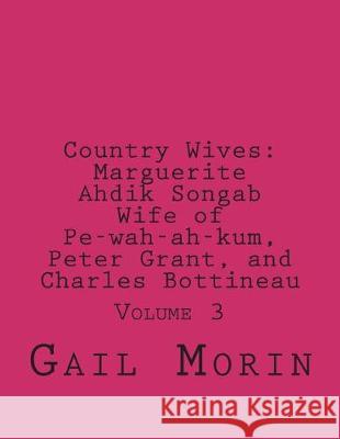 Country Wives: Marguerite Ahdik Songab Wife of Pe-wah-ah-kum (O-kit-chi-ta) a Chippewa, Peter Grant, and Charles Bottineau: Volume 3 Morin, Gail 9781724207876