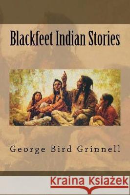Blackfeet Indian Stories George Bird Grinnell 9781724227713 Createspace Independent Publishing Platform