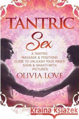 Tantric Sex: A Tantric Sex & Massage Guide to Unleash Your Inner Shiva & Shakti Olivia Love 9781724229298 Createspace Independent Publishing Platform