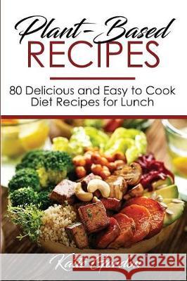 Plant-Based Recipes: 80 Delicious and Easy to Cook Diet Recipes for Lunch Katie Gordon 9781724238115 Createspace Independent Publishing Platform