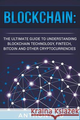 Blockchain: The Ultimate Guide to Understanding Blockchain Technology, Fintech, Bitcoin, and Other Cryptocurrencies. Anthony Tu 9781724244819 Createspace Independent Publishing Platform