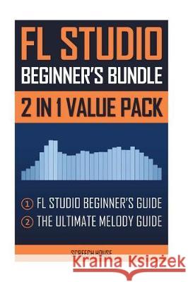 FL Studio Beginner's Bundle: FL Studio Beginner's Guide & The Ultimate Melody Guide House, Screech 9781724263056 Createspace Independent Publishing Platform