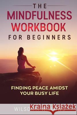 The Mindfulness Workbook For Beginners: Finding Peace Amidst Your Busy Life Wilsonia Willows 9781724264329