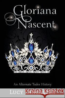 Gloriana Nascent: An Alternate Tudor History Lucy Lancaster 9781724278463