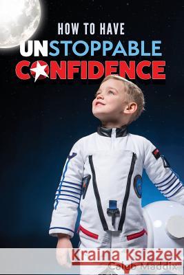 How to Have Unstoppable Confidence Caleb Maddix 9781724283436