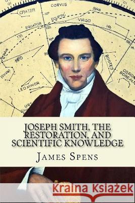 Joseph Smith, the Restoration, and Scientific Knowledge: Truth Is Knowledge Mr James M. Spens 9781724287434 Createspace Independent Publishing Platform