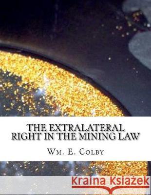 The Extralateral Right in the Mining Law: Shall It Be Abolished? Wm E. Colby Kerby Jackson 9781724298355 Createspace Independent Publishing Platform