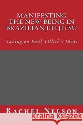 Manifesting the New Being in Brazilian Jiu-Jitsu Rachel Nelson 9781724303424 Createspace Independent Publishing Platform