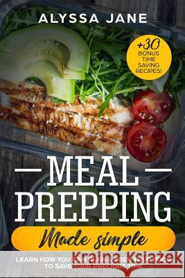 Meal Prepping Made Simple: Learn How You Can Plan & Prep Your Food to Save Your Precious Time. +30 Bonus Time Saving Recipes! Alyssa Jane 9781724306807