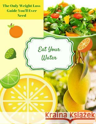 Eat Your Water: The Only Weight Loss Guide You'll Ever Need Michele Martinez 9781724307361 Createspace Independent Publishing Platform