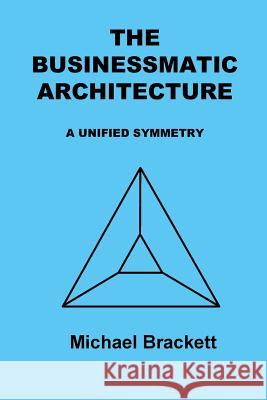 The Businessmatic Architecture: A Unified Symmetry MR Michael Brackett 9781724313171 Createspace Independent Publishing Platform