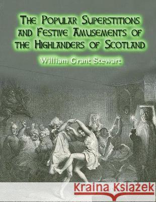 The Popular Superstitions and Festive Amusements of the Highlanders of Scotland William Grant Stewart Dahlia V. Nightly 9781724323743 Createspace Independent Publishing Platform