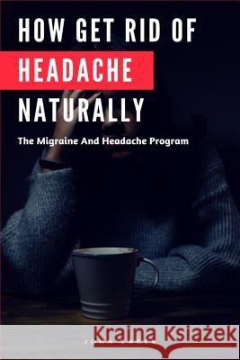 How Get Rid Of Headache Naturally: The Migraine And Headache Program Zager, John 9781724334213 Createspace Independent Publishing Platform