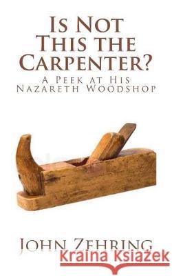 Is Not This the Carpenter?: A Peek at His Nazareth Woodshop John Zehring 9781724335029