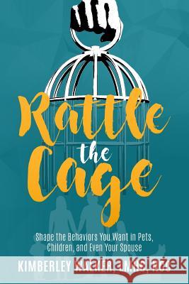 Rattle the Cage: How to Shape the Behaviors You Want in Your Pets, Children and Even Your Spouse Kimberley Lee Walker 9781724353689 Createspace Independent Publishing Platform